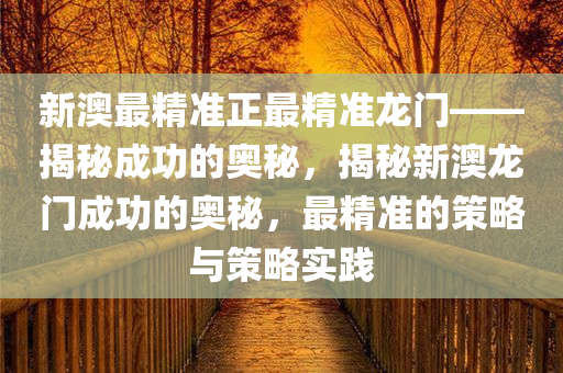 新澳最精准正最精准龙门——揭秘成功的奥秘，揭秘新澳龙门成功的奥秘，最精准的策略与策略实践