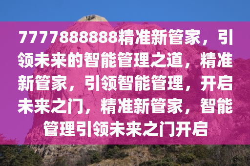 7777888888精准新管家，引领未来的智能管理之道，精准新管家，引领智能管理，开启未来之门，精准新管家，智能管理引领未来之门开启