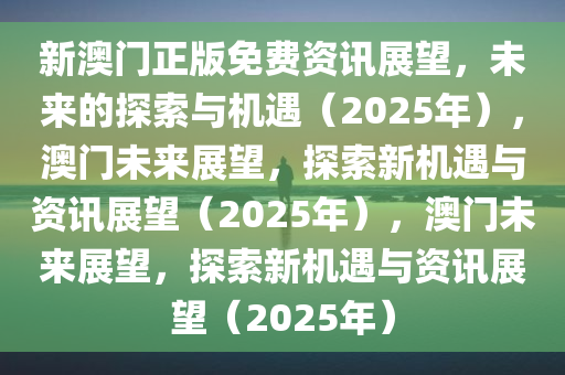 新澳门正版免费资讯展望，未来的探索与机遇（2025年），澳门未来展望，探索新机遇与资讯展望（2025年），澳门未来展望，探索新机遇与资讯展望（2025年）