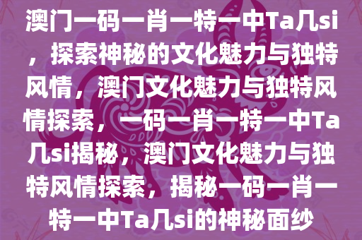 澳门一码一肖一特一中Ta几si，探索神秘的文化魅力与独特风情，澳门文化魅力与独特风情探索，一码一肖一特一中Ta几si揭秘，澳门文化魅力与独特风情探索，揭秘一码一肖一特一中Ta几si的神秘面纱