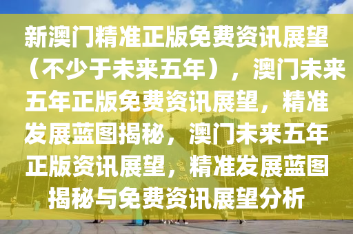 新澳门精准正版免费资讯展望（不少于未来五年），澳门未来五年正版免费资讯展望，精准发展蓝图揭秘，澳门未来五年正版资讯展望，精准发展蓝图揭秘与免费资讯展望分析