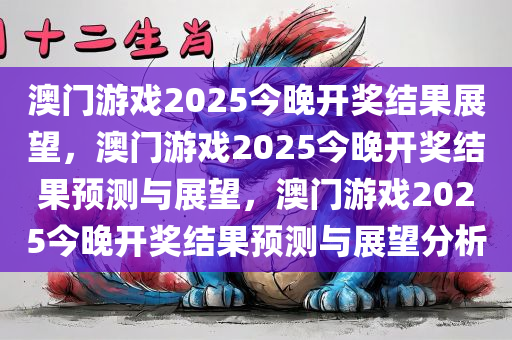 澳门游戏2025今晚开奖结果展望，澳门游戏2025今晚开奖结果预测与展望，澳门游戏2025今晚开奖结果预测与展望分析