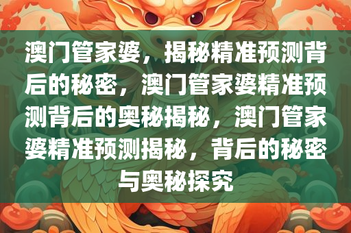 澳门管家婆，揭秘精准预测背后的秘密，澳门管家婆精准预测背后的奥秘揭秘，澳门管家婆精准预测揭秘，背后的秘密与奥秘探究