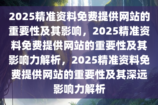 2025精准资料免费提供网站的重要性及其影响，2025精准资料免费提供网站的重要性及其影响力解析，2025精准资料免费提供网站的重要性及其深远影响力解析