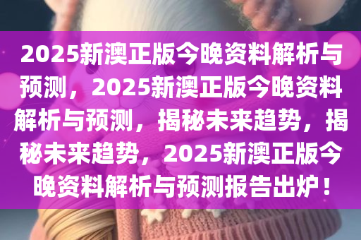 2025新澳正版今晚资料解析与预测，2025新澳正版今晚资料解析与预测，揭秘未来趋势，揭秘未来趋势，2025新澳正版今晚资料解析与预测报告出炉！