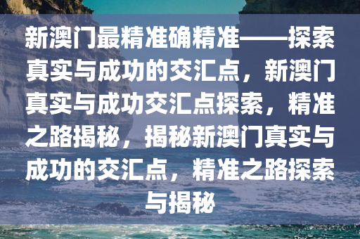 新澳门最精准确精准——探索真实与成功的交汇点，新澳门真实与成功交汇点探索，精准之路揭秘，揭秘新澳门真实与成功的交汇点，精准之路探索与揭秘