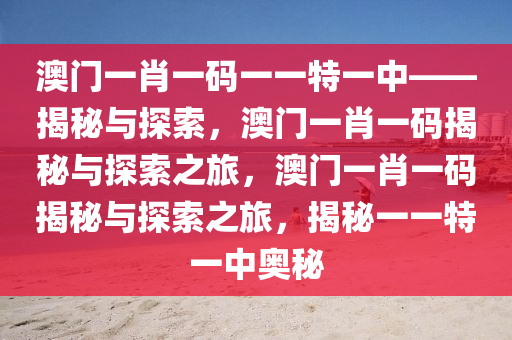 澳门一肖一码一一特一中——揭秘与探索，澳门一肖一码揭秘与探索之旅，澳门一肖一码揭秘与探索之旅，揭秘一一特一中奥秘