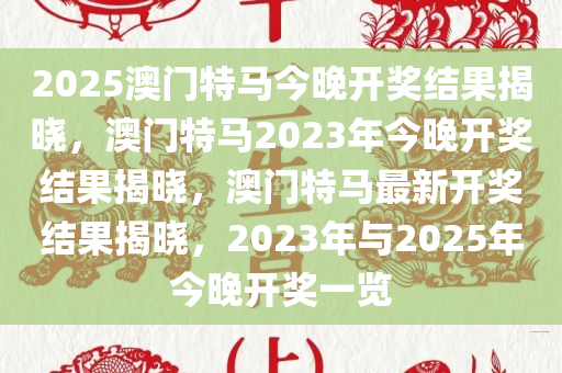 2025澳门特马今晚开奖结果揭晓，澳门特马2023年今晚开奖结果揭晓，澳门特马最新开奖结果揭晓，2023年与2025年今晚开奖一览