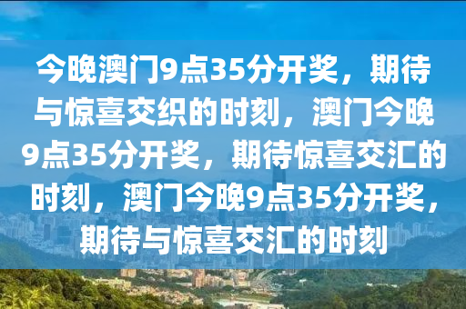 今晚澳门9点35分开奖，期待与惊喜交织的时刻，澳门今晚9点35分开奖，期待惊喜交汇的时刻，澳门今晚9点35分开奖，期待与惊喜交汇的时刻