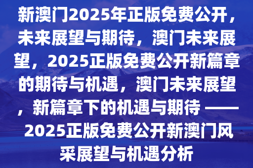 新澳门2025年正版免费公开，未来展望与期待，澳门未来展望，2025正版免费公开新篇章的期待与机遇，澳门未来展望，新篇章下的机遇与期待 —— 2025正版免费公开新澳门风采展望与机遇分析