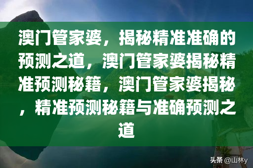 澳门管家婆，揭秘精准准确的预测之道，澳门管家婆揭秘精准预测秘籍，澳门管家婆揭秘，精准预测秘籍与准确预测之道