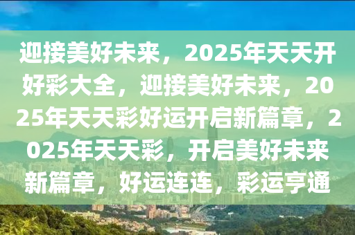 迎接美好未来，2025年天天开好彩大全，迎接美好未来，2025年天天彩好运开启新篇章，2025年天天彩，开启美好未来新篇章，好运连连，彩运亨通