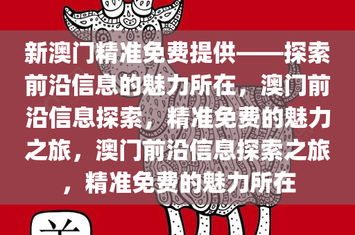 新澳门精准免费提供——探索前沿信息的魅力所在，澳门前沿信息探索，精准免费的魅力之旅，澳门前沿信息探索之旅，精准免费的魅力所在