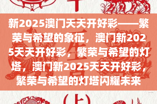 新2025澳门天天开好彩——繁荣与希望的象征，澳门新2025天天开好彩，繁荣与希望的灯塔，澳门新2025天天开好彩，繁荣与希望的灯塔闪耀未来