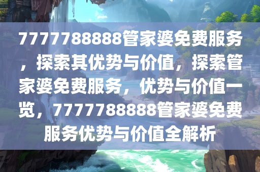 7777788888管家婆免费服务，探索其优势与价值，探索管家婆免费服务，优势与价值一览，7777788888管家婆免费服务优势与价值全解析