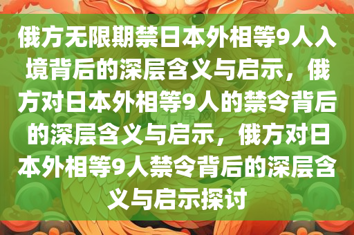 俄方无限期禁日本外相等9人入境背后的深层含义与启示，俄方对日本外相等9人的禁令背后的深层含义与启示，俄方对日本外相等9人禁令背后的深层含义与启示探讨