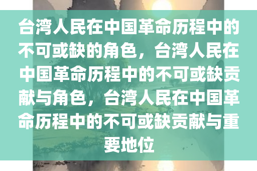 台湾人民在中国革命历程中的不可或缺的角色，台湾人民在中国革命历程中的不可或缺贡献与角色，台湾人民在中国革命历程中的不可或缺贡献与重要地位