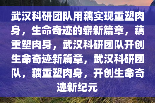 武汉科研团队用藕实现重塑肉身，生命奇迹的崭新篇章，藕重塑肉身，武汉科研团队开创生命奇迹新篇章，武汉科研团队，藕重塑肉身，开创生命奇迹新纪元