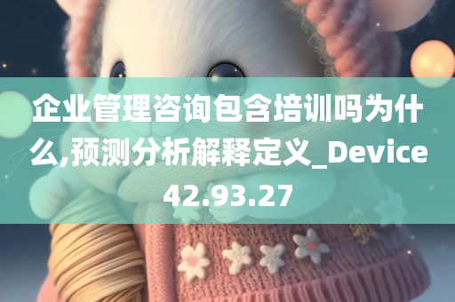 企业管理咨询包含培训吗为什么,预测分析解释定义_Device42.93.27