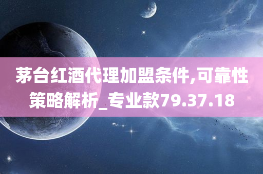 茅台红酒代理加盟条件,可靠性策略解析_专业款79.37.18