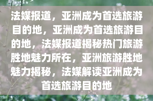 法媒报道，亚洲成为首选旅游目的地，亚洲成为首选旅游目的地，法媒报道揭秘热门旅游胜地魅力所在，亚洲旅游胜地魅力揭秘，法媒解读亚洲成为首选旅游目的地