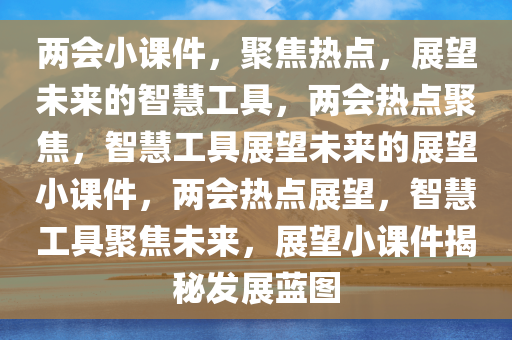 两会小课件，聚焦热点，展望未来的智慧工具，两会热点聚焦，智慧工具展望未来的展望小课件，两会热点展望，智慧工具聚焦未来，展望小课件揭秘发展蓝图