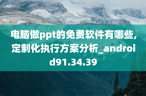 电脑做ppt的免费软件有哪些,定制化执行方案分析_android91.34.39