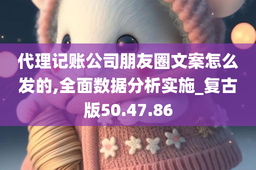 代理记账公司朋友圈文案怎么发的,全面数据分析实施_复古版50.47.86