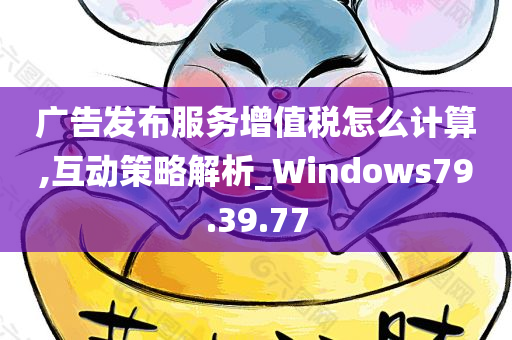 广告发布服务增值税怎么计算,互动策略解析_Windows79.39.77