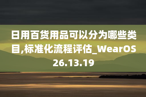 日用百货用品可以分为哪些类目,标准化流程评估_WearOS26.13.19