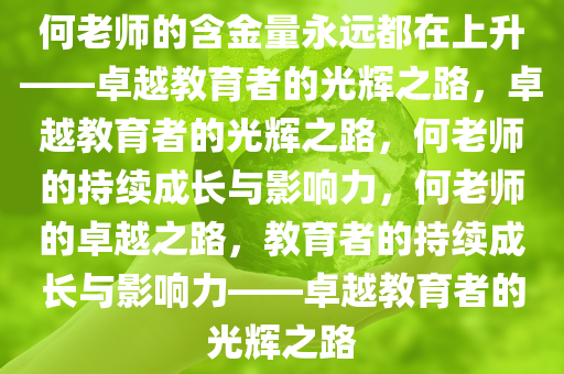 何老师的含金量永远都在上升——卓越教育者的光辉之路，卓越教育者的光辉之路，何老师的持续成长与影响力，何老师的卓越之路，教育者的持续成长与影响力——卓越教育者的光辉之路