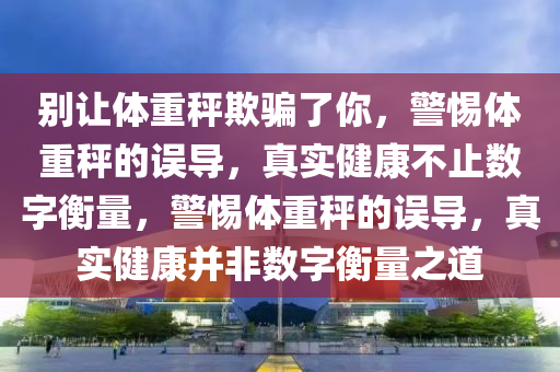 别让体重秤欺骗了你，警惕体重秤的误导，真实健康不止数字衡量，警惕体重秤的误导，真实健康并非数字衡量之道