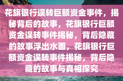 花旗银行误转巨额资金事件，揭秘背后的故事，花旗银行巨额资金误转事件揭秘，背后隐藏的故事浮出水面，花旗银行巨额资金误转事件揭秘，背后隐藏的故事与真相探究