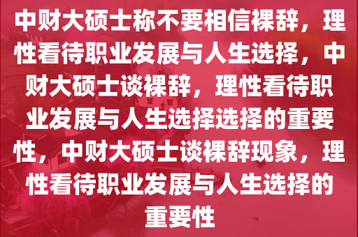 中财大硕士称不要相信裸辞，理性看待职业发展与人生选择，中财大硕士谈裸辞，理性看待职业发展与人生选择选择的重要性，中财大硕士谈裸辞现象，理性看待职业发展与人生选择的重要性