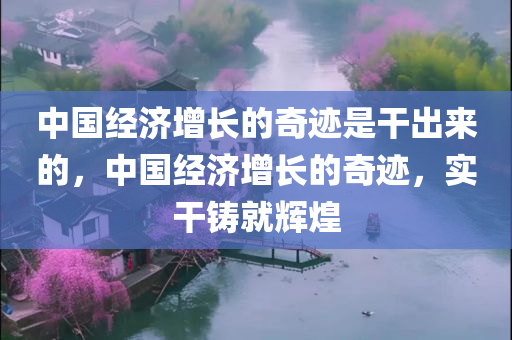 中国经济增长的奇迹是干出来的，中国经济增长的奇迹，实干铸就辉煌