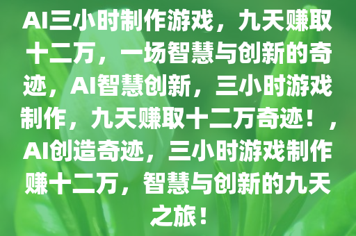 AI三小时制作游戏，九天赚取十二万，一场智慧与创新的奇迹，AI智慧创新，三小时游戏制作，九天赚取十二万奇迹！，AI创造奇迹，三小时游戏制作赚十二万，智慧与创新的九天之旅！