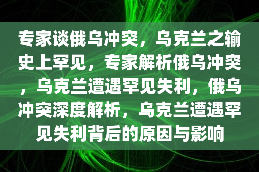 专家谈俄乌冲突，乌克兰之输史上罕见，专家解析俄乌冲突，乌克兰遭遇罕见失利，俄乌冲突深度解析，乌克兰遭遇罕见失利背后的原因与影响