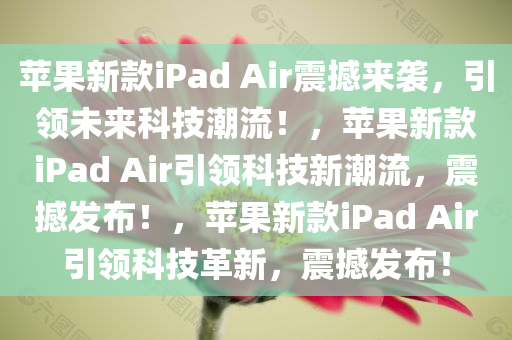 苹果新款iPad Air震撼来袭，引领未来科技潮流！，苹果新款iPad Air引领科技新潮流，震撼发布！，苹果新款iPad Air引领科技革新，震撼发布！