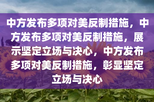 中方发布多项对美反制措施，中方发布多项对美反制措施，展示坚定立场与决心，中方发布多项对美反制措施，彰显坚定立场与决心