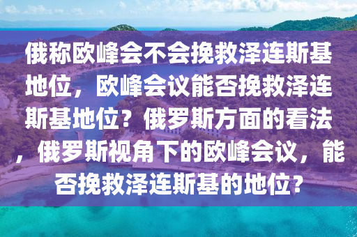 俄称欧峰会不会挽救泽连斯基地位，欧峰会议能否挽救泽连斯基地位？俄罗斯方面的看法，俄罗斯视角下的欧峰会议，能否挽救泽连斯基的地位？