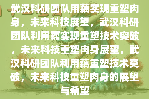 武汉科研团队用藕实现重塑肉身，未来科技展望，武汉科研团队利用藕实现重塑技术突破，未来科技重塑肉身展望，武汉科研团队利用藕重塑技术突破，未来科技重塑肉身的展望与希望