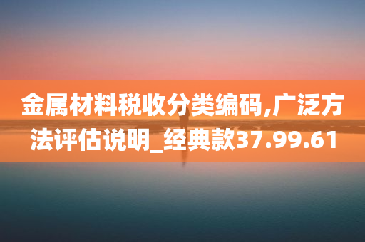 金属材料税收分类编码,广泛方法评估说明_经典款37.99.61