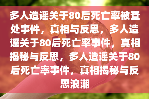 多人造谣关于80后死亡率被查处事件，真相与反思，多人造谣关于80后死亡率事件，真相揭秘与反思，多人造谣关于80后死亡率事件，真相揭秘与反思浪潮