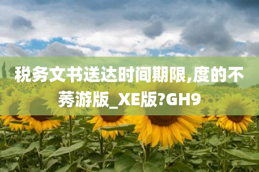 税务文书送达时间期限,度的不莠游版_XE版?GH9