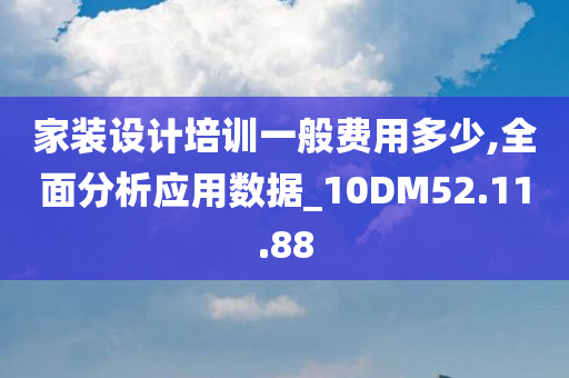 家装设计培训一般费用多少,全面分析应用数据_10DM52.11.88