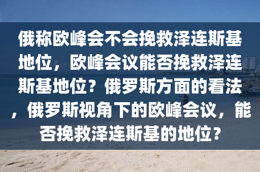 俄称欧峰会不会挽救泽连斯基地位，欧峰会议能否挽救泽连斯基地位？俄罗斯方面的看法