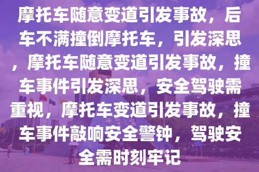 摩托车随意变道引发事故，后车不满撞倒摩托车，引发深思，摩托车随意变道引发事故，撞车事件引发深思，安全驾驶需重视，摩托车变道引发事故，撞车事件敲响安全警钟，驾驶安全需时刻牢记