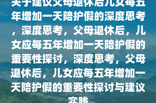 关于建议父母退休后儿女每五年增加一天陪护假的深度思考，深度思考，父母退休后，儿女应每五年增加一天陪护假的重要性探讨，深度思考，父母退休后，儿女应每五年增加一天陪护假的重要性探讨与建议实践