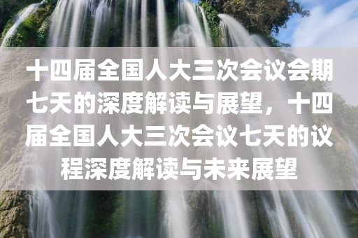 十四届全国人大三次会议会期七天的深度解读与展望，十四届全国人大三次会议七天的议程深度解读与未来展望