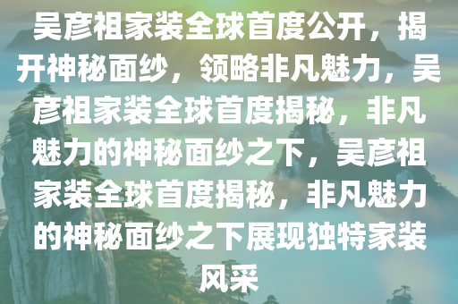 吴彦祖家装全球首度公开，揭开神秘面纱，领略非凡魅力，吴彦祖家装全球首度揭秘，非凡魅力的神秘面纱之下，吴彦祖家装全球首度揭秘，非凡魅力的神秘面纱之下展现独特家装风采